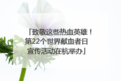 致敬这些热血英雄！第22个世界献血者日宣传活动在杭举办